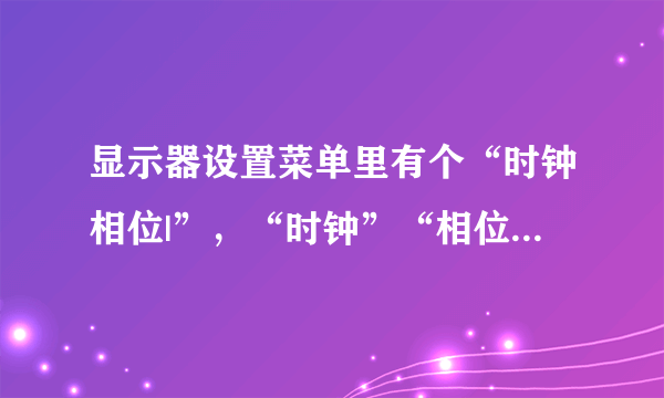 显示器设置菜单里有个“时钟相位|”，“时钟”“相位”的调整是指什么的调整，多少数值为好？