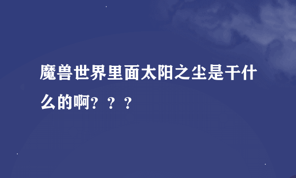 魔兽世界里面太阳之尘是干什么的啊？？？