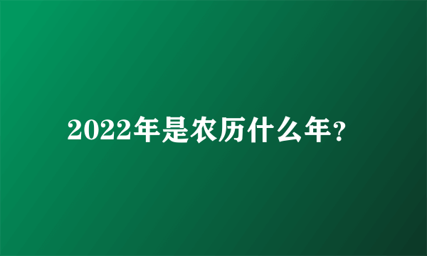 2022年是农历什么年？