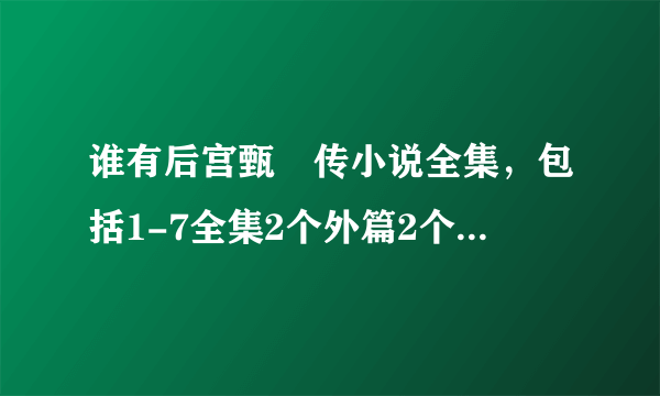 谁有后宫甄嬛传小说全集，包括1-7全集2个外篇2个番外1个续玉簟秋后宫系列-密嫔小传？