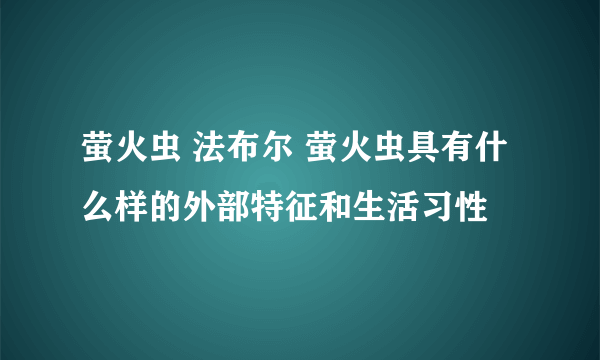 萤火虫 法布尔 萤火虫具有什么样的外部特征和生活习性