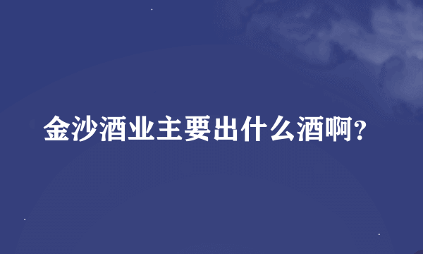 金沙酒业主要出什么酒啊？