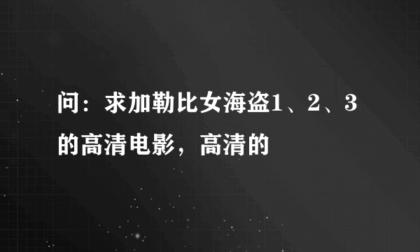 问：求加勒比女海盗1、2、3的高清电影，高清的