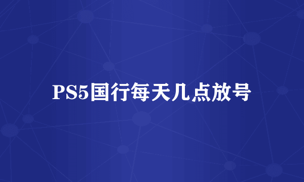 PS5国行每天几点放号