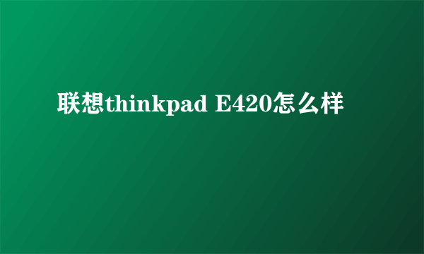 联想thinkpad E420怎么样