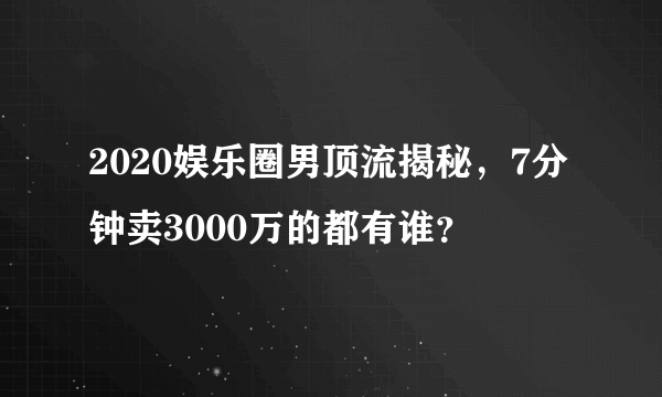 2020娱乐圈男顶流揭秘，7分钟卖3000万的都有谁？