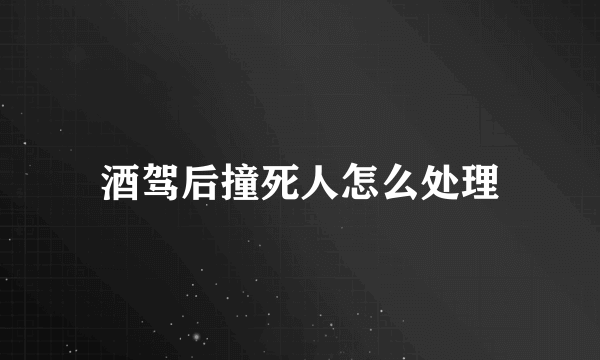 酒驾后撞死人怎么处理