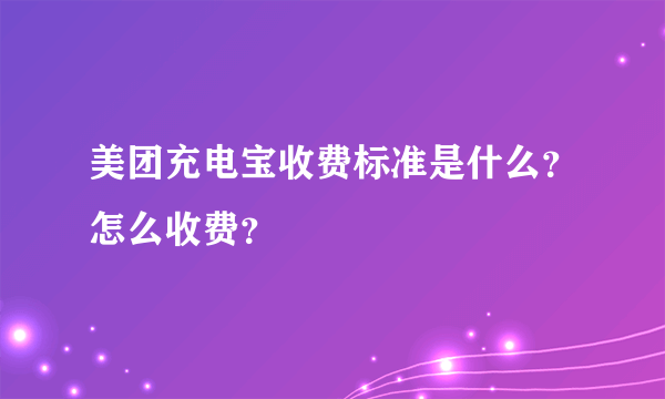 美团充电宝收费标准是什么？怎么收费？