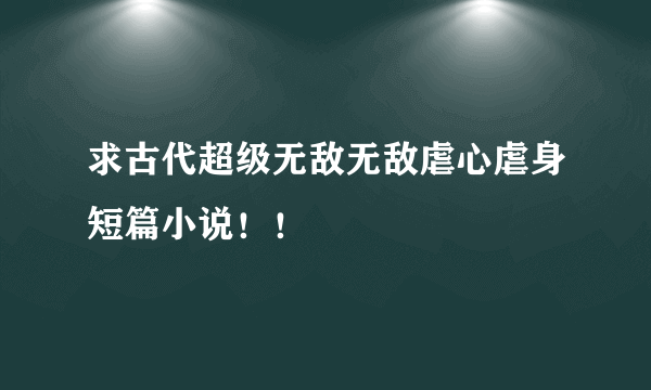 求古代超级无敌无敌虐心虐身短篇小说！！