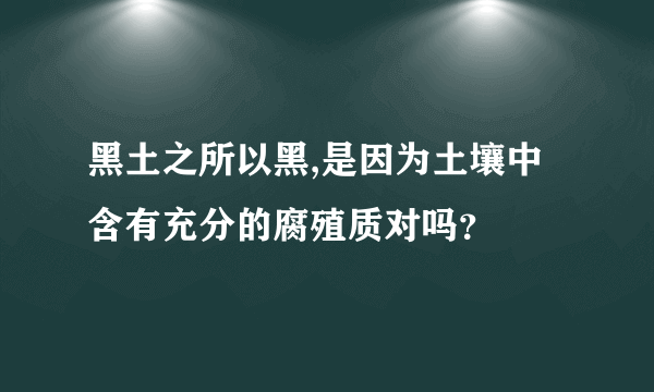 黑土之所以黑,是因为土壤中含有充分的腐殖质对吗？