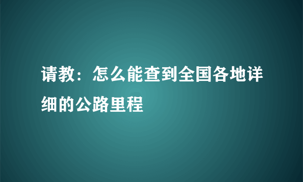 请教：怎么能查到全国各地详细的公路里程