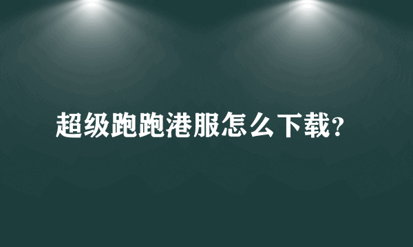 超级跑跑港服怎么下载？