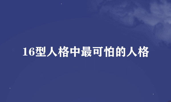 16型人格中最可怕的人格