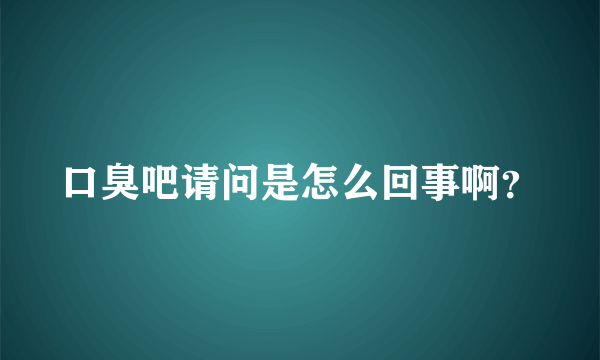 口臭吧请问是怎么回事啊？