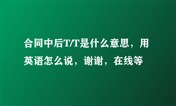 合同中后T/T是什么意思，用英语怎么说，谢谢，在线等