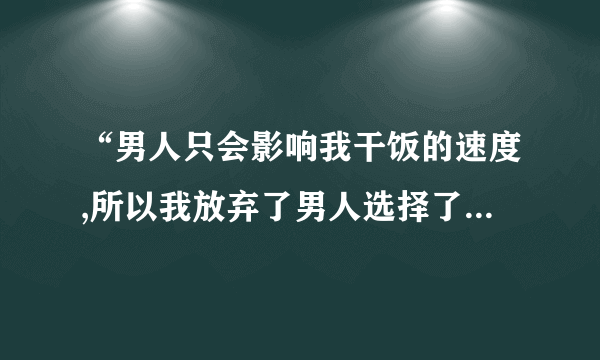 “男人只会影响我干饭的速度,所以我放弃了男人选择了干饭”怎么回？