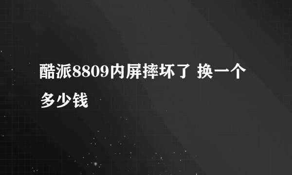 酷派8809内屏摔坏了 换一个多少钱