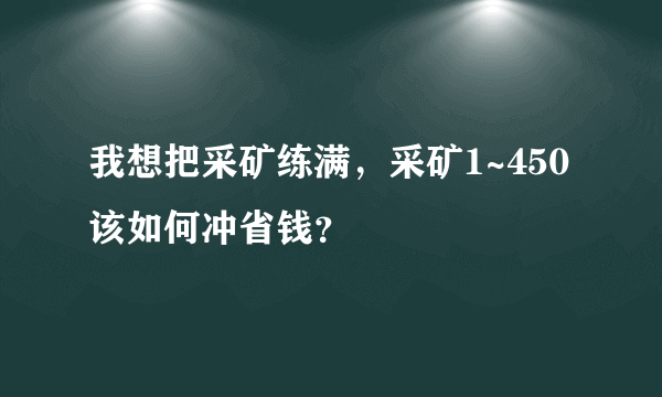 我想把采矿练满，采矿1~450该如何冲省钱？