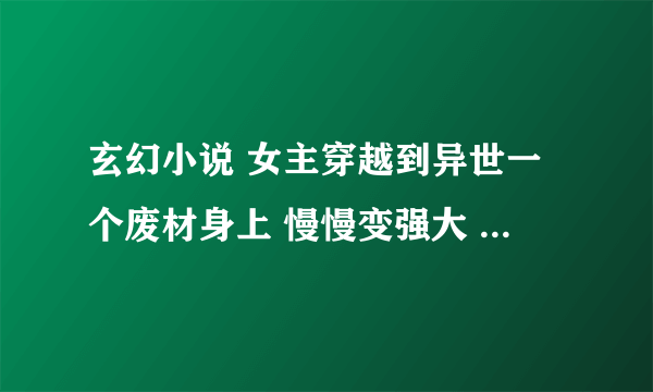 玄幻小说 女主穿越到异世一个废材身上 慢慢变强大 能契约幻兽 很腹黑嚣张！就像是《傲风》这样，字多点的。