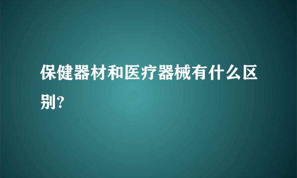 保健器材和医疗器械有什么区别?