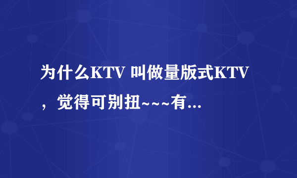 为什么KTV 叫做量版式KTV，觉得可别扭~~~有没有同感~~·