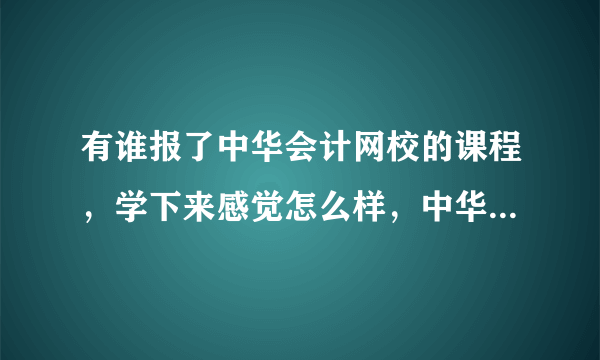 有谁报了中华会计网校的课程，学下来感觉怎么样，中华会计网校题库的题目和考试的试题很类似吗