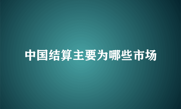 中国结算主要为哪些市场