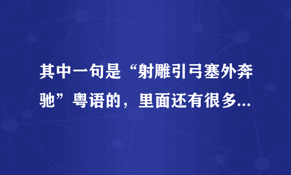 其中一句是“射雕引弓塞外奔驰”粤语的，里面还有很多首不同的歌，是串烧来的，求歌名。