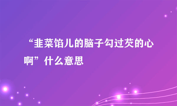 “韭菜馅儿的脑子勾过芡的心啊”什么意思