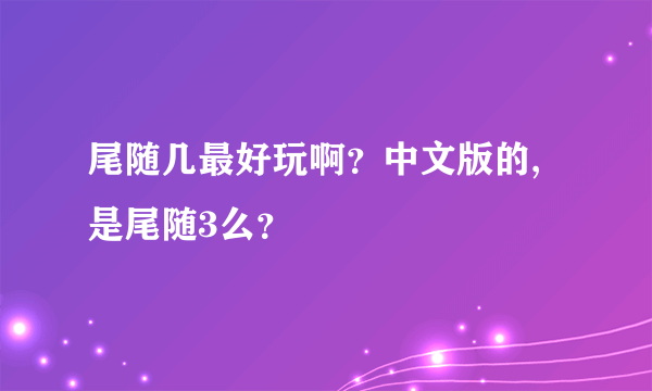 尾随几最好玩啊？中文版的,是尾随3么？