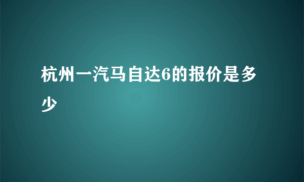 杭州一汽马自达6的报价是多少