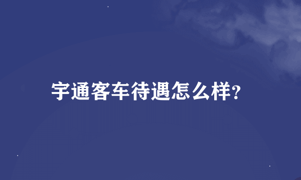 宇通客车待遇怎么样？