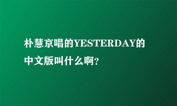 朴慧京唱的YESTERDAY的中文版叫什么啊？