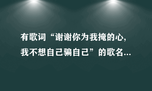 有歌词“谢谢你为我掩的心,我不想自己骗自己”的歌名是什么了?