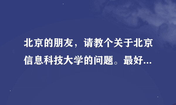 北京的朋友，请教个关于北京信息科技大学的问题。最好是本地的。