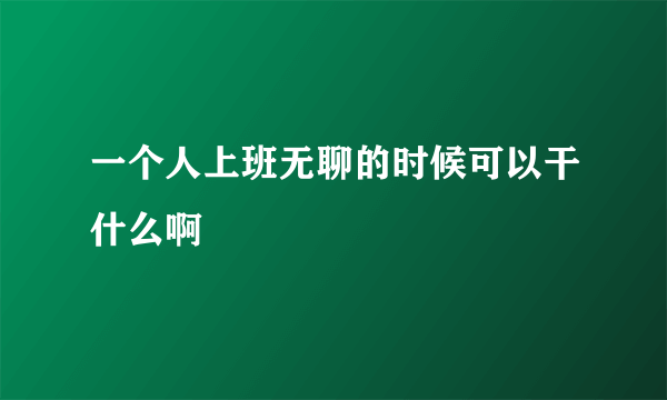 一个人上班无聊的时候可以干什么啊