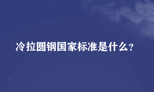 冷拉圆钢国家标准是什么？