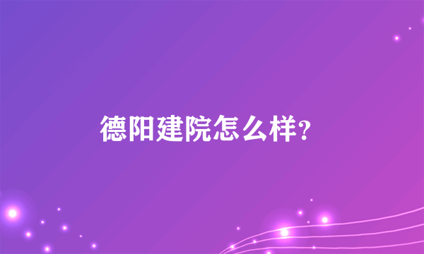 德阳建院怎么样？