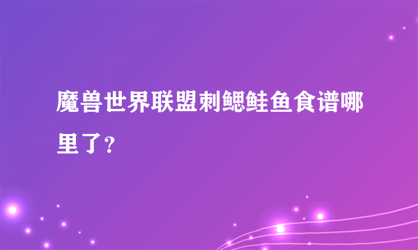 魔兽世界联盟刺鳃鲑鱼食谱哪里了？