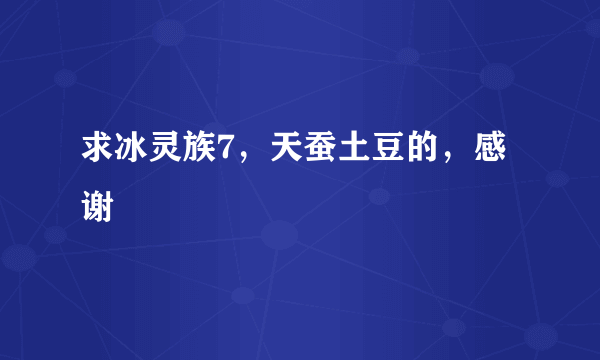 求冰灵族7，天蚕土豆的，感谢