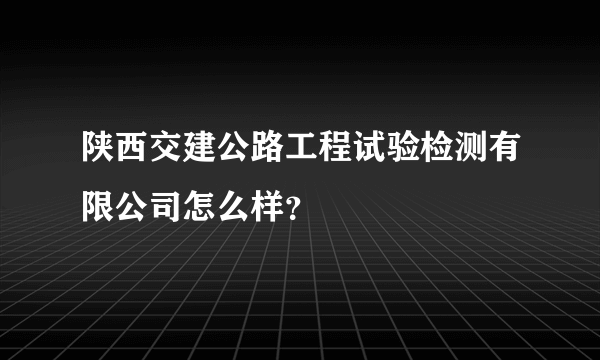 陕西交建公路工程试验检测有限公司怎么样？