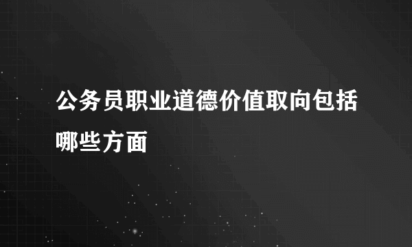 公务员职业道德价值取向包括哪些方面