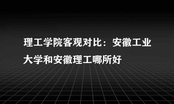 理工学院客观对比：安徽工业大学和安徽理工哪所好