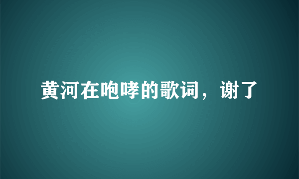 黄河在咆哮的歌词，谢了