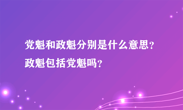 党魁和政魁分别是什么意思？政魁包括党魁吗？