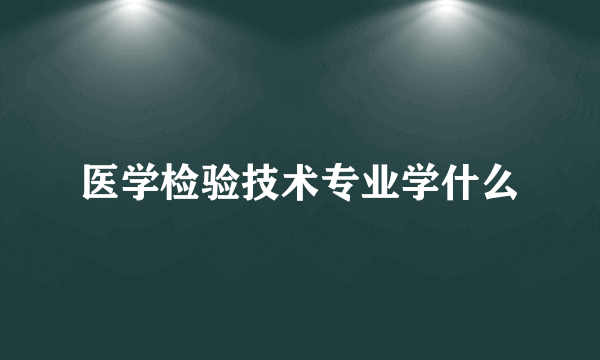 医学检验技术专业学什么