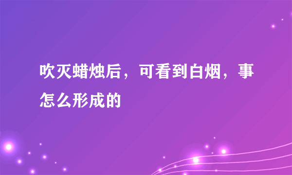 吹灭蜡烛后，可看到白烟，事怎么形成的