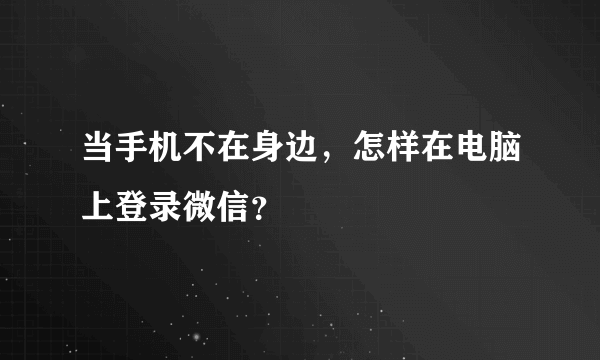 当手机不在身边，怎样在电脑上登录微信？