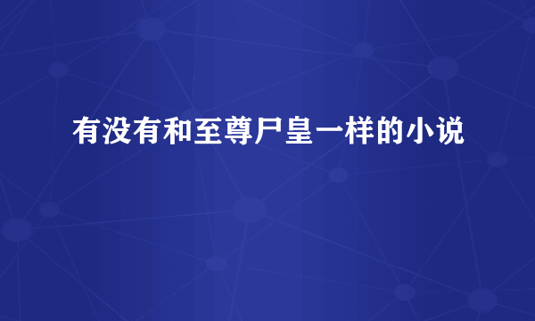 有没有和至尊尸皇一样的小说