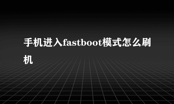 手机进入fastboot模式怎么刷机